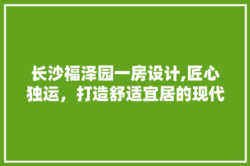 长沙福泽园一房设计,匠心独运，打造舒适宜居的现代住宅