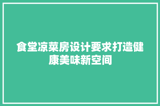 食堂凉菜房设计要求打造健康美味新空间