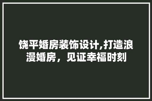 饶平婚房装饰设计,打造浪漫婚房，见证幸福时刻