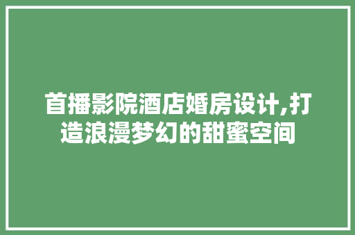 首播影院酒店婚房设计,打造浪漫梦幻的甜蜜空间