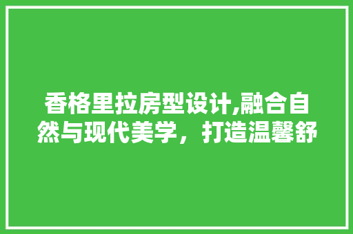 香格里拉房型设计,融合自然与现代美学，打造温馨舒适的居住空间