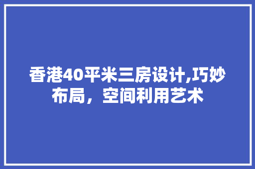 香港40平米三房设计,巧妙布局，空间利用艺术