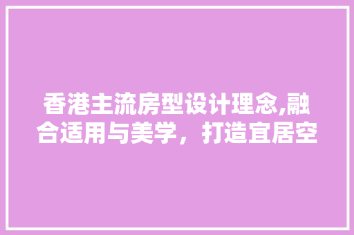 香港主流房型设计理念,融合适用与美学，打造宜居空间