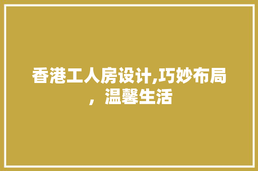 香港工人房设计,巧妙布局，温馨生活