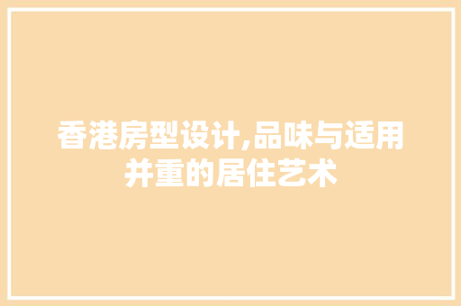 香港房型设计,品味与适用并重的居住艺术