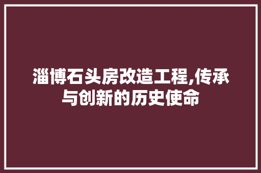 淄博石头房改造工程,传承与创新的历史使命