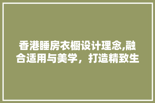 香港睡房衣橱设计理念,融合适用与美学，打造精致生活空间