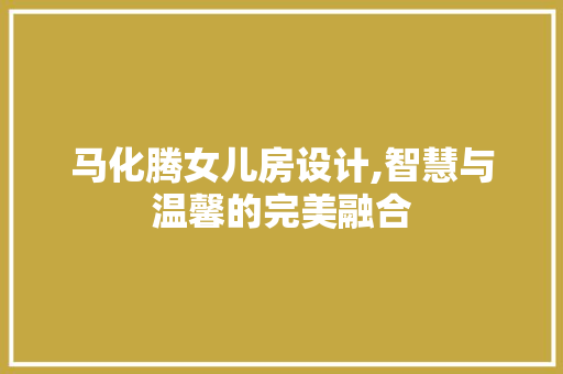 马化腾女儿房设计,智慧与温馨的完美融合
