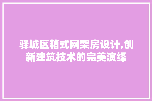驿城区箱式网架房设计,创新建筑技术的完美演绎