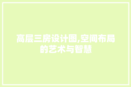 高层三房设计图,空间布局的艺术与智慧