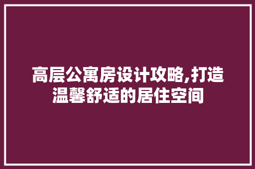 高层公寓房设计攻略,打造温馨舒适的居住空间