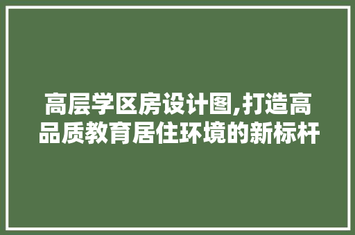 高层学区房设计图,打造高品质教育居住环境的新标杆