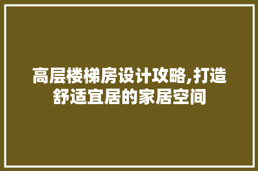 高层楼梯房设计攻略,打造舒适宜居的家居空间