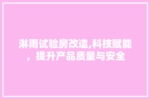 淋雨试验房改造,科技赋能，提升产品质量与安全