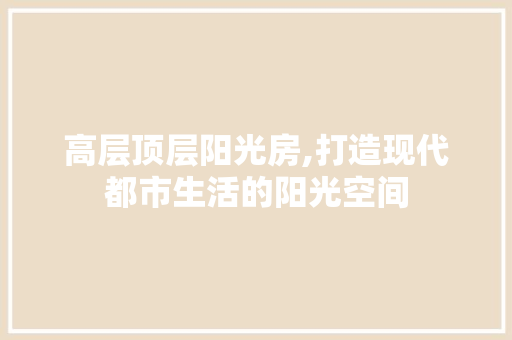 高层顶层阳光房,打造现代都市生活的阳光空间