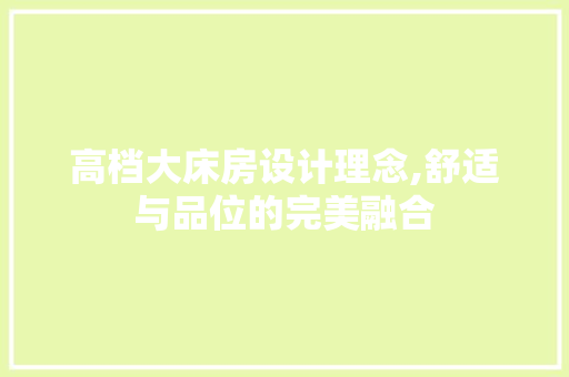 高档大床房设计理念,舒适与品位的完美融合