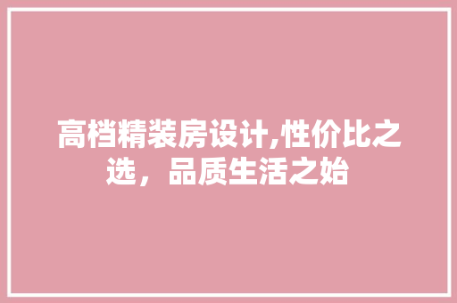 高档精装房设计,性价比之选，品质生活之始