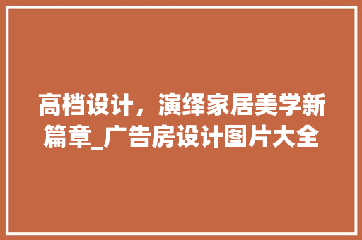 高档设计，演绎家居美学新篇章_广告房设计图片大全赏析