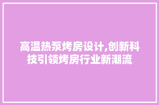 高温热泵烤房设计,创新科技引领烤房行业新潮流