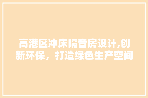 高港区冲床隔音房设计,创新环保，打造绿色生产空间
