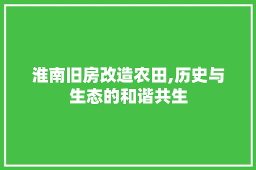 淮南旧房改造农田,历史与生态的和谐共生