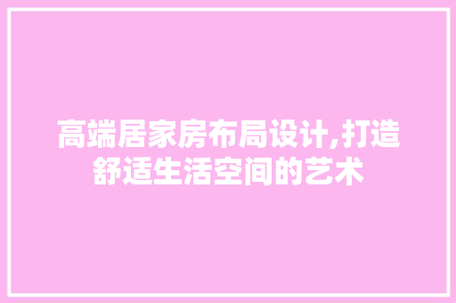 高端居家房布局设计,打造舒适生活空间的艺术