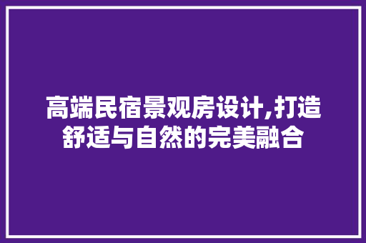 高端民宿景观房设计,打造舒适与自然的完美融合