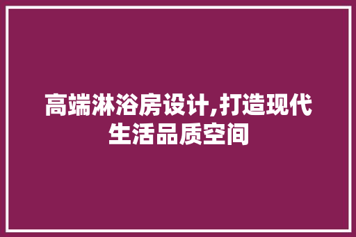 高端淋浴房设计,打造现代生活品质空间