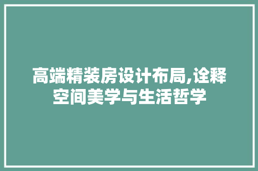 高端精装房设计布局,诠释空间美学与生活哲学