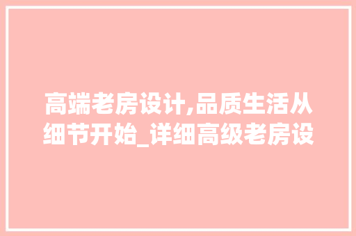 高端老房设计,品质生活从细节开始_详细高级老房设计报价清单