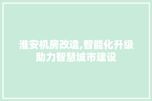 淮安机房改造,智能化升级助力智慧城市建设