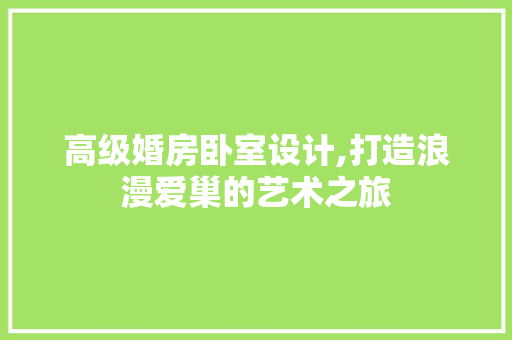 高级婚房卧室设计,打造浪漫爱巢的艺术之旅