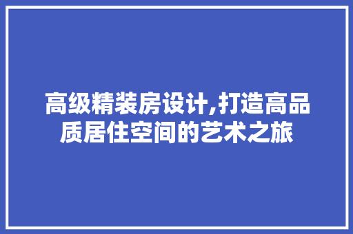 高级精装房设计,打造高品质居住空间的艺术之旅