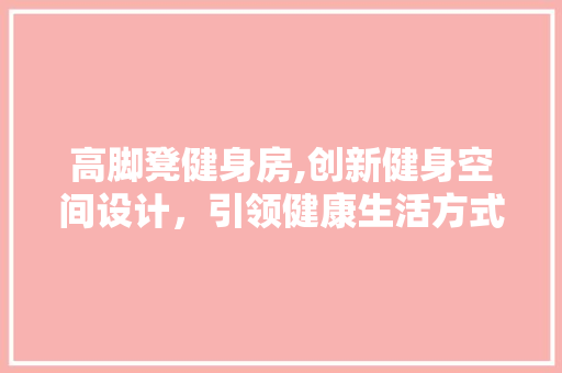 高脚凳健身房,创新健身空间设计，引领健康生活方式新潮流