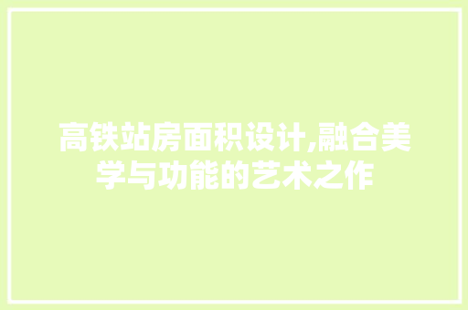 高铁站房面积设计,融合美学与功能的艺术之作