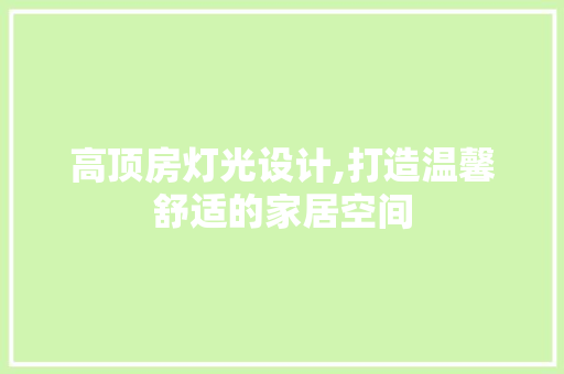 高顶房灯光设计,打造温馨舒适的家居空间