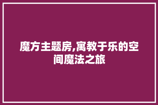 魔方主题房,寓教于乐的空间魔法之旅