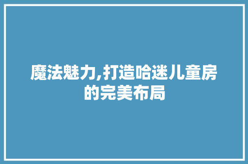 魔法魅力,打造哈迷儿童房的完美布局