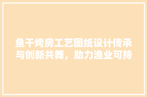 鱼干烤房工艺图纸设计传承与创新共舞，助力渔业可持续发展