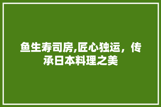 鱼生寿司房,匠心独运，传承日本料理之美