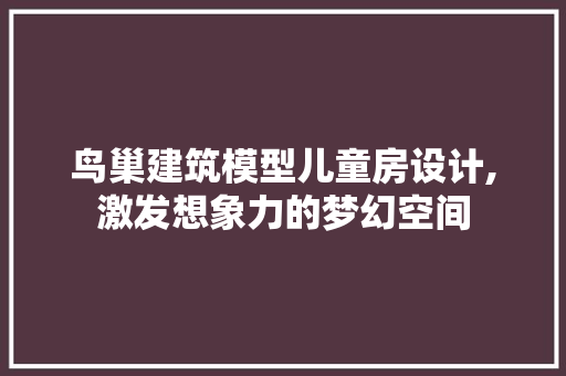 鸟巢建筑模型儿童房设计,激发想象力的梦幻空间