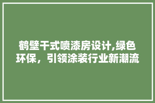 鹤壁干式喷漆房设计,绿色环保，引领涂装行业新潮流