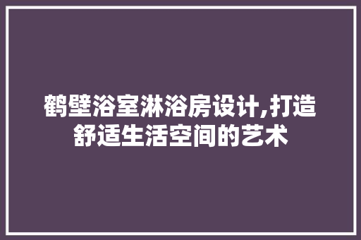 鹤壁浴室淋浴房设计,打造舒适生活空间的艺术