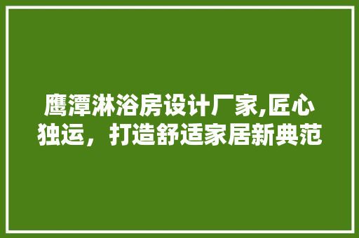 鹰潭淋浴房设计厂家,匠心独运，打造舒适家居新典范