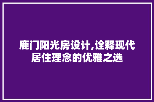 鹿门阳光房设计,诠释现代居住理念的优雅之选