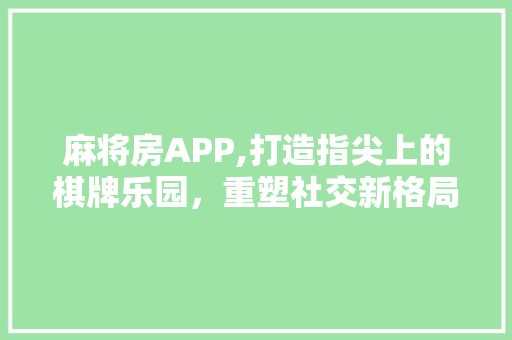 麻将房APP,打造指尖上的棋牌乐园，重塑社交新格局