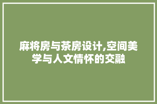 麻将房与茶房设计,空间美学与人文情怀的交融