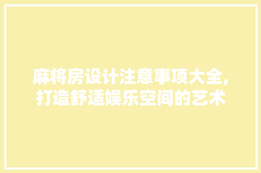 麻将房设计注意事项大全,打造舒适娱乐空间的艺术