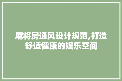 麻将房通风设计规范,打造舒适健康的娱乐空间