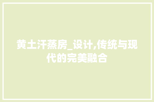 黄土汗蒸房_设计,传统与现代的完美融合